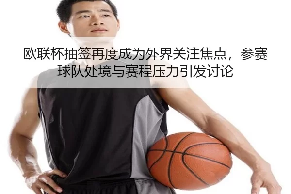 欧联杯抽签再度成为外界关注焦点,参赛球队处境与赛程压力引发讨论