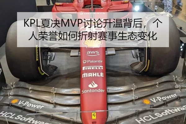KPL夏决MVP讨论升温背后,个人荣誉如何折射赛事生态变化